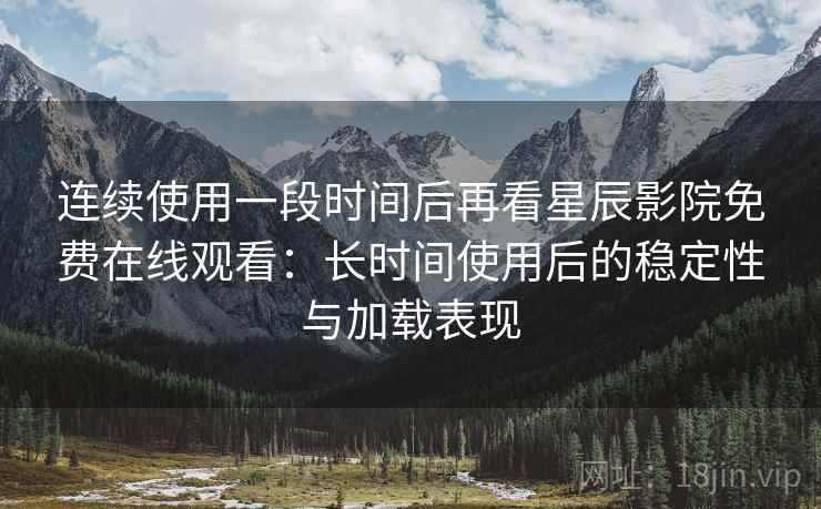 连续使用一段时间后再看星辰影院免费在线观看:长时间使用后的稳定性与加载表现 连续使用一段时间后再看星辰影院免费在线观看:长时间使用后的稳定性与加载表现