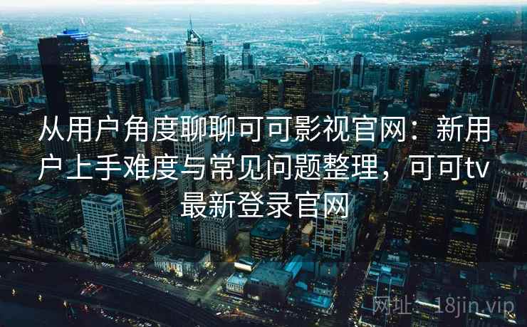 从用户角度聊聊可可影视官网:新用户上手难度与常见问题整理,可可tv最新登录官网 从用户角度聊聊可可影视官网:新用户上手难度与常见问题整理,可可tv最新登录官网