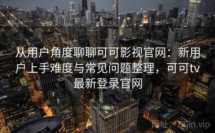 从用户角度聊聊可可影视官网:新用户上手难度与常见问题整理,可可tv最新登录官网 从用户角度聊聊可可影视官网:新用户上手难度与常见问题整理,可可tv最新登录官网