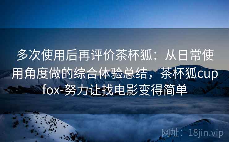 多次使用后再评价茶杯狐:从日常使用角度做的综合体验总结,茶杯狐cupfox-努力让找电影变得简单 多次使用后再评价茶杯狐:从日常使用角度做的综合体验总结,茶杯狐cupfox-努力让找电影变得简单