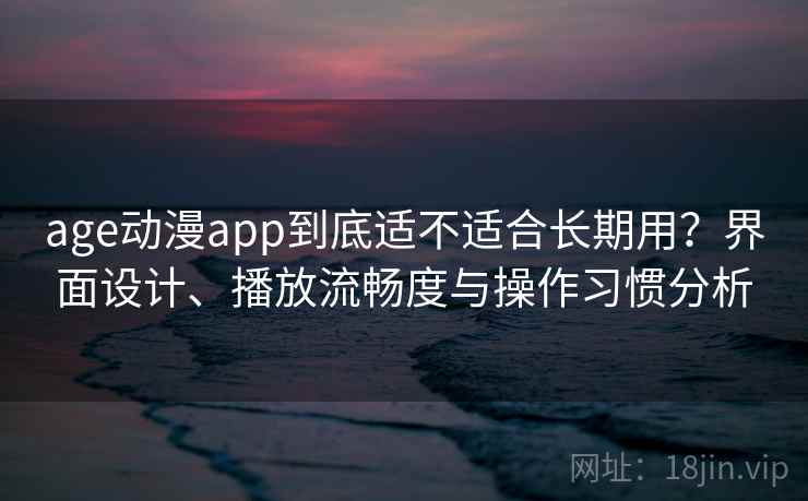 age动漫app到底适不适合长期用?界面设计、播放流畅度与操作习惯分析 age动漫app到底适不适合长期用?界面设计、播放流畅度与操作习惯分析