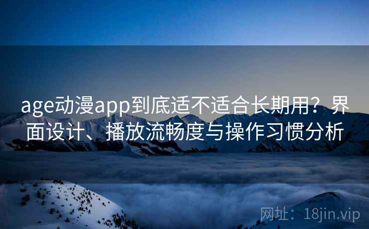 age动漫app到底适不适合长期用?界面设计、播放流畅度与操作习惯分析 age动漫app到底适不适合长期用?界面设计、播放流畅度与操作习惯分析