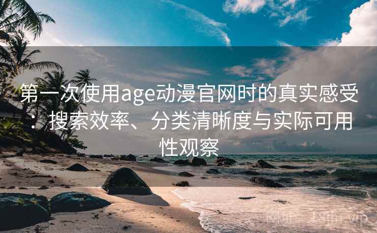第一次使用age动漫官网时的真实感受:搜索效率、分类清晰度与实际可用性观察 第一次使用age动漫官网时的真实感受:搜索效率、分类清晰度与实际可用性观察