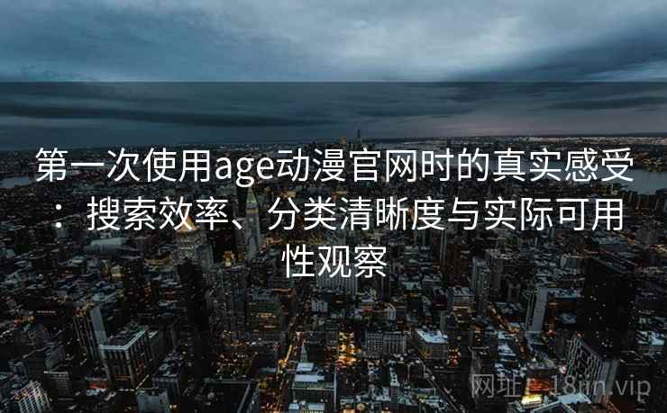 第一次使用age动漫官网时的真实感受:搜索效率、分类清晰度与实际可用性观察 第一次使用age动漫官网时的真实感受:搜索效率、分类清晰度与实际可用性观察