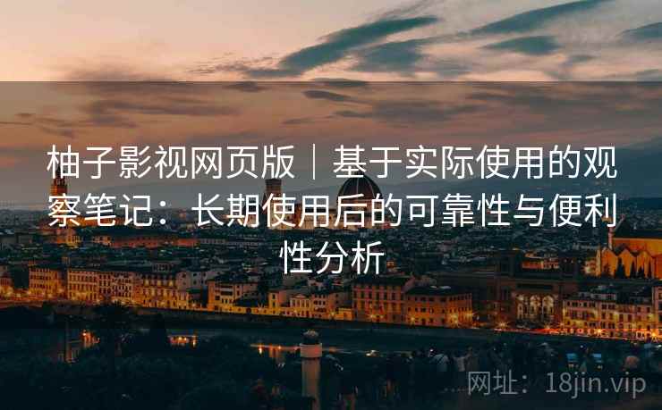 柚子影视网页版|基于实际使用的观察笔记:长期使用后的可靠性与便利性分析 柚子影视网页版|基于实际使用的观察笔记:长期使用后的可靠性与便利性分析