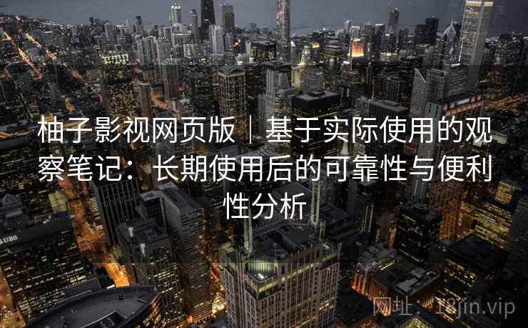 柚子影视网页版|基于实际使用的观察笔记:长期使用后的可靠性与便利性分析 柚子影视网页版|基于实际使用的观察笔记:长期使用后的可靠性与便利性分析