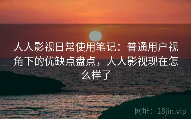 人人影视日常使用笔记:普通用户视角下的优缺点盘点,人人影视现在怎么样了 人人影视日常使用笔记:普通用户视角下的优缺点盘点,人人影视现在怎么样了