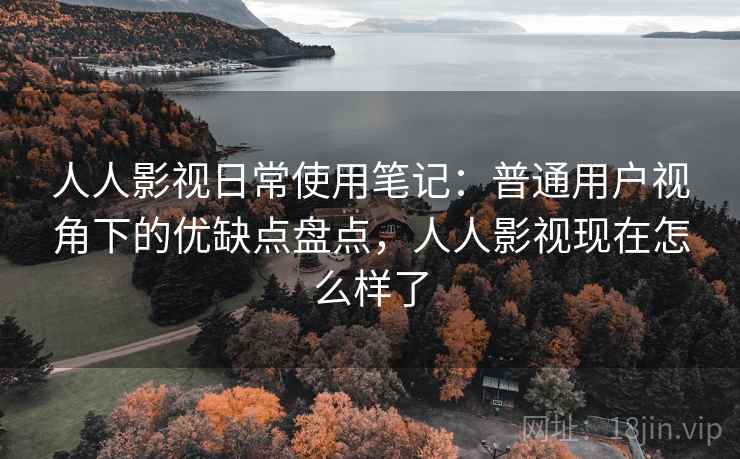 人人影视日常使用笔记:普通用户视角下的优缺点盘点,人人影视现在怎么样了 人人影视日常使用笔记:普通用户视角下的优缺点盘点,人人影视现在怎么样了