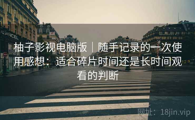 柚子影视电脑版|随手记录的一次使用感想:适合碎片时间还是长时间观看的判断 柚子影视电脑版|随手记录的一次使用感想:适合碎片时间还是长时间观看的判断