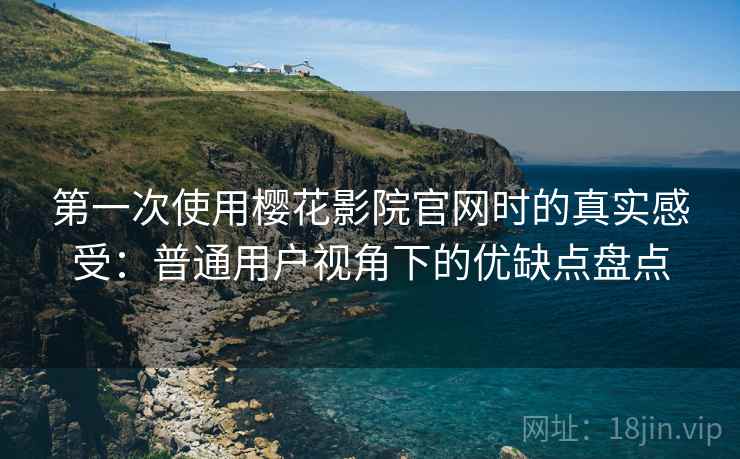 第一次使用樱花影院官网时的真实感受:普通用户视角下的优缺点盘点 第一次使用樱花影院官网时的真实感受:普通用户视角下的优缺点盘点