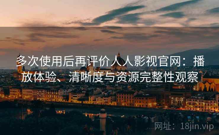 多次使用后再评价人人影视官网:播放体验、清晰度与资源完整性观察 多次使用后再评价人人影视官网:播放体验、清晰度与资源完整性观察