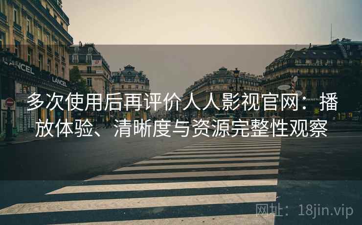 多次使用后再评价人人影视官网:播放体验、清晰度与资源完整性观察 多次使用后再评价人人影视官网:播放体验、清晰度与资源完整性观察
