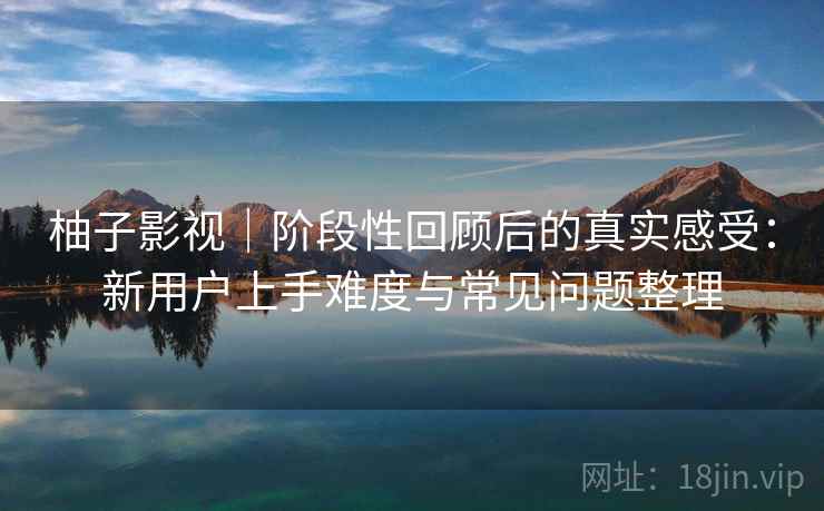 柚子影视|阶段性回顾后的真实感受:新用户上手难度与常见问题整理 柚子影视|阶段性回顾后的真实感受:新用户上手难度与常见问题整理